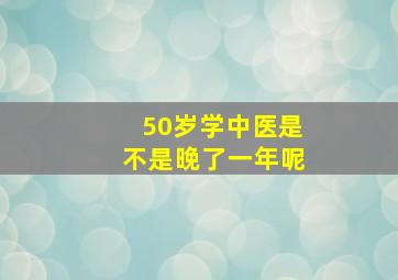 50岁学中医是不是晚了一年呢