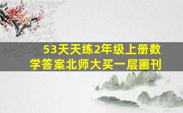 53天天练2年级上册数学答案北师大买一层画刊