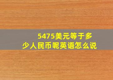 5475美元等于多少人民币呢英语怎么说