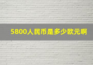 5800人民币是多少欧元啊