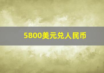 5800美元兑人民币