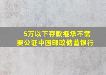 5万以下存款继承不需要公证中国邮政储蓄银行