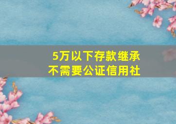 5万以下存款继承不需要公证信用社