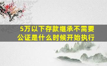 5万以下存款继承不需要公证是什么时候开始执行