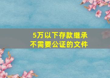 5万以下存款继承不需要公证的文件