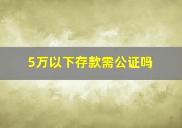 5万以下存款需公证吗