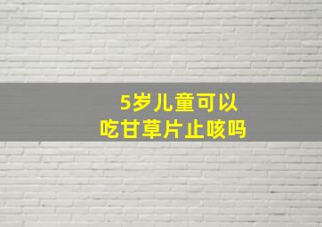 5岁儿童可以吃甘草片止咳吗