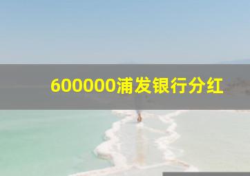 600000浦发银行分红