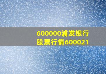 600000浦发银行股票行情600021