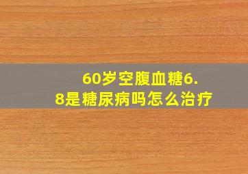 60岁空腹血糖6.8是糖尿病吗怎么治疗