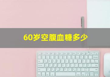 60岁空腹血糖多少