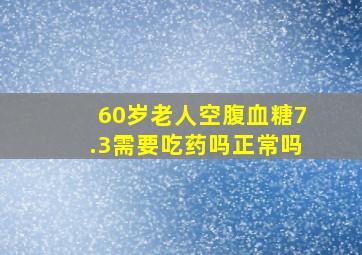 60岁老人空腹血糖7.3需要吃药吗正常吗