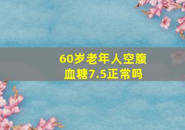 60岁老年人空腹血糖7.5正常吗