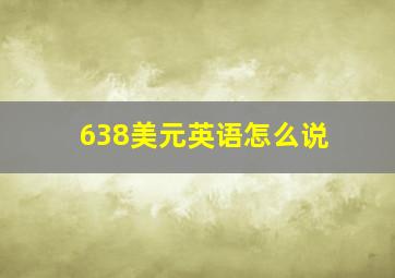 638美元英语怎么说