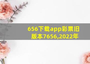 656下载app彩票旧版本7656,2022年