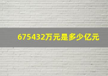 675432万元是多少亿元