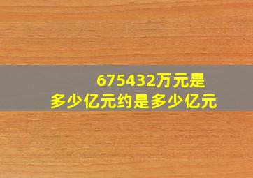 675432万元是多少亿元约是多少亿元