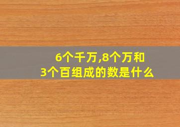 6个千万,8个万和3个百组成的数是什么