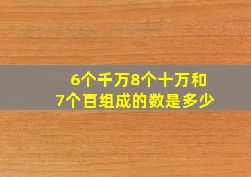 6个千万8个十万和7个百组成的数是多少