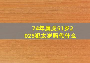 74年属虎51岁2025犯太岁吗代什么