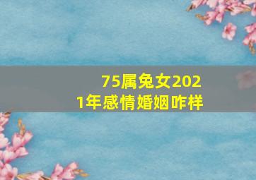 75属兔女2021年感情婚姻咋样