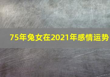 75年兔女在2021年感情运势