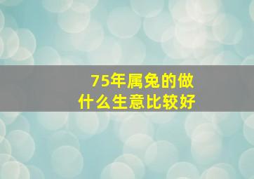 75年属兔的做什么生意比较好