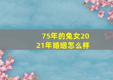 75年的兔女2021年婚姻怎么样