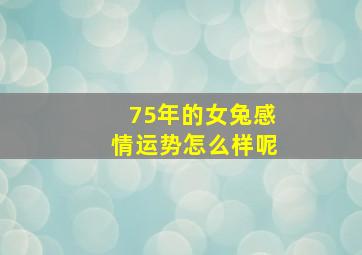 75年的女兔感情运势怎么样呢