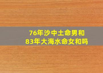 76年沙中土命男和83年大海水命女和吗