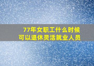 77年女职工什么时候可以退休灵活就业人员