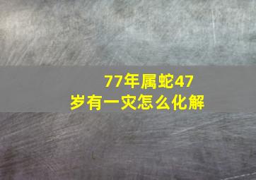 77年属蛇47岁有一灾怎么化解