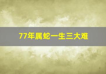 77年属蛇一生三大难