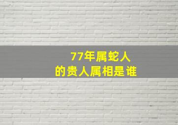 77年属蛇人的贵人属相是谁