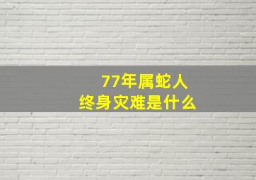 77年属蛇人终身灾难是什么