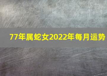 77年属蛇女2022年每月运势