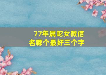 77年属蛇女微信名哪个最好三个字