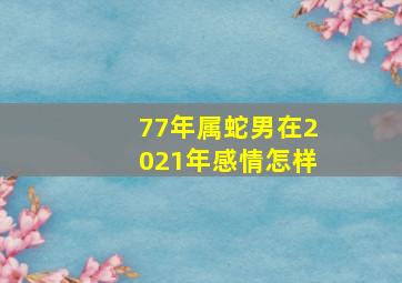 77年属蛇男在2021年感情怎样