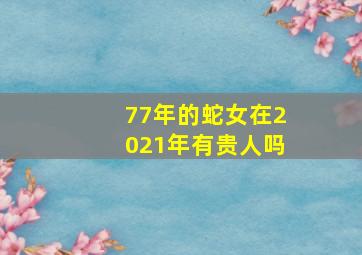 77年的蛇女在2021年有贵人吗