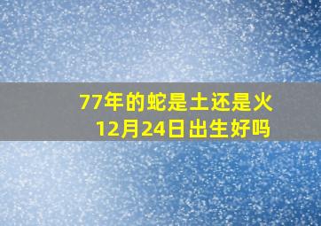 77年的蛇是土还是火12月24日出生好吗