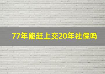 77年能赶上交20年社保吗