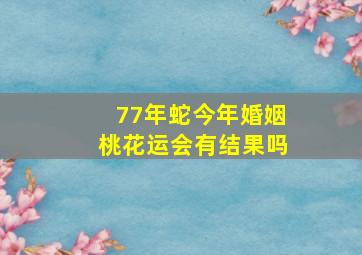 77年蛇今年婚姻桃花运会有结果吗