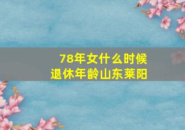 78年女什么时候退休年龄山东莱阳