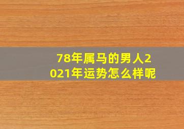 78年属马的男人2021年运势怎么样呢