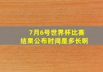 7月6号世界杯比赛结果公布时间是多长啊