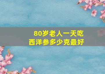 80岁老人一天吃西洋参多少克最好