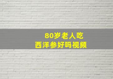 80岁老人吃西洋参好吗视频