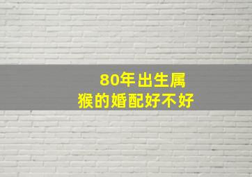 80年出生属猴的婚配好不好