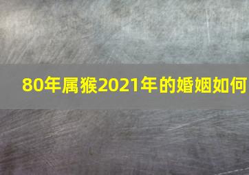 80年属猴2021年的婚姻如何