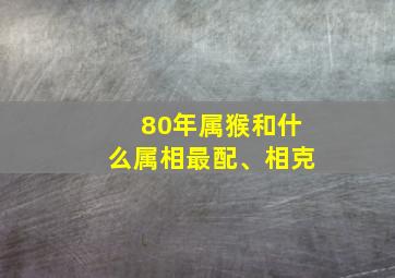 80年属猴和什么属相最配、相克